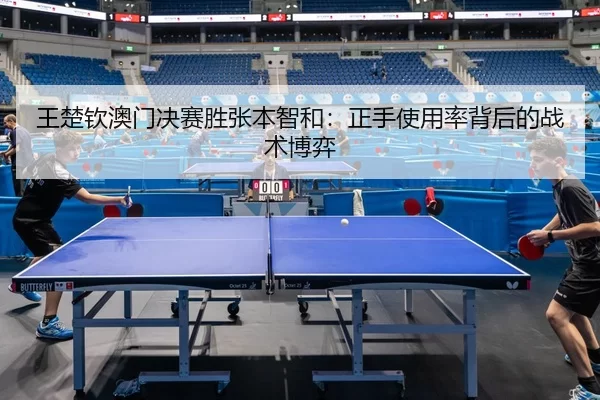 王楚钦澳门决赛胜张本智和：正手使用率背后的战术博弈